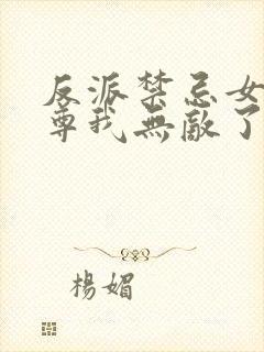 反派禁忌女帝师尊我无敌了免费阅读