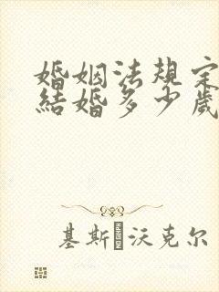 婚姻法规定男女结婚多少岁