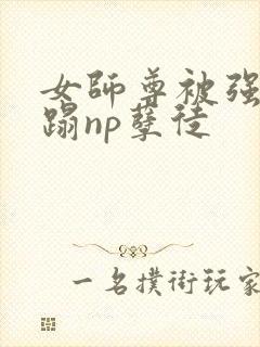 女师尊被强行糟蹋np孽徒