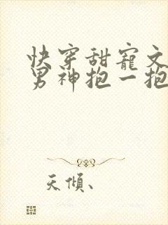快穿甜宠文崩坏男神抱一抱