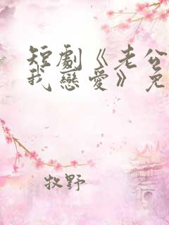 短剧《老公请和我恋爱》免费观看