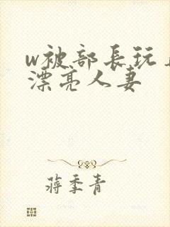 w被部长玩弄的漂亮人妻