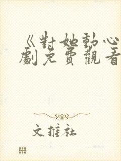 《对她动心》短剧免费观看