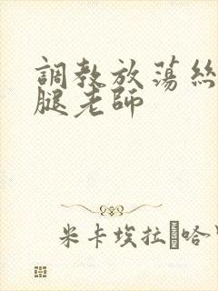 调教放荡丝袜美腿老师