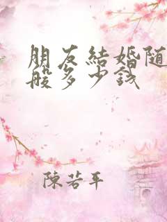 朋友结婚随礼一般多少钱