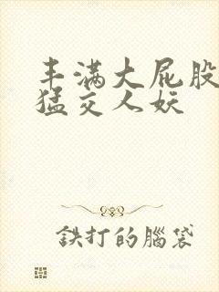 丰满大屁股熟妇猛交人妖