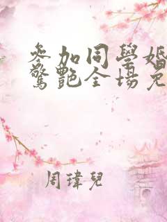 参加同学婚礼我惊艳全场免费看