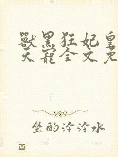 兽黑狂妃皇叔逆天宠全文免费