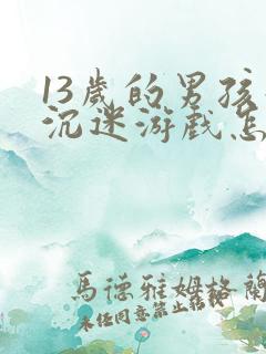 13岁的男孩子沉迷游戏怎么办呢