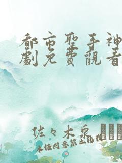 都市圣手神医短剧免费观看