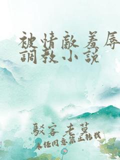 被情敌羞辱玩弄调教小说