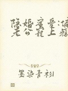 隐婚蜜爱:偏执老公宠上瘾最新