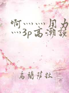 啊灬灬用力灬嗯灬3p高潮说说