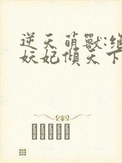 逆天萌兽:绝世妖妃倾天下下载txt下