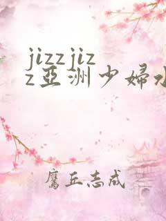 jizzjizz亚洲少妇水多