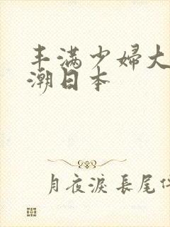 丰满少妇大乳高潮日本