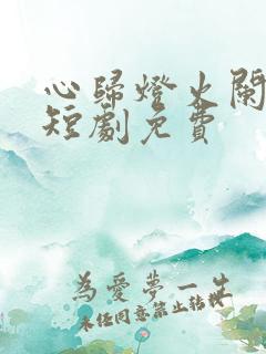 心归灯火阑珊处短剧免费