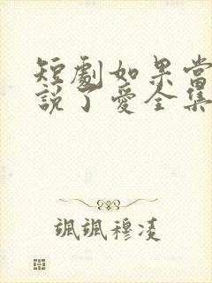 短剧如果当时我说了爱全集