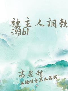 被主人调教到高潮bl