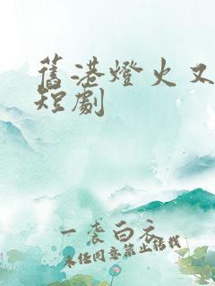 旧港灯火又阑珊短剧