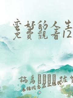 蛮好的人生全集免费观看12集高清