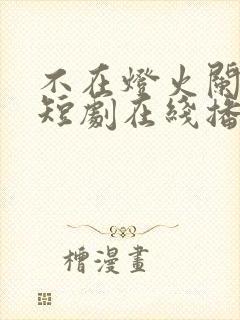 不在灯火阑珊处短剧在线播放