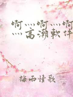 啊灬啊灬啊灬快灬高潮软件