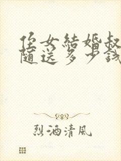 侄女结婚叔叔要随送多少钱