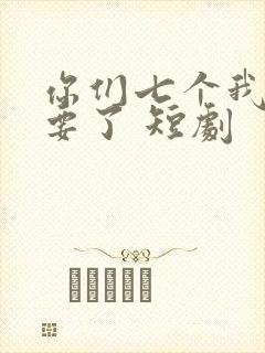 你们七个我都不要了 短剧