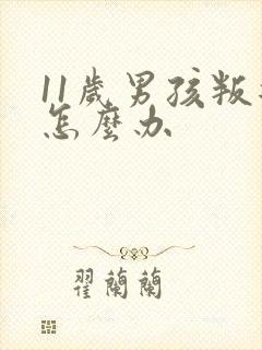 11岁男孩叛逆怎么办