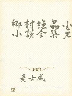 乡村绝品小神医小说全集免费阅读