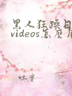 黑人狂躁日本妞videos怎么用
