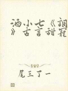 酒小七《调笑令》古言甜宠文