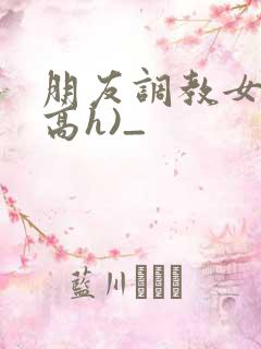 朋友调教女友(高h)_