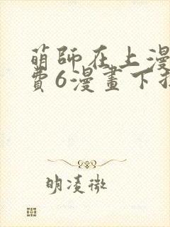 萌师在上漫画免费6漫画下拉式