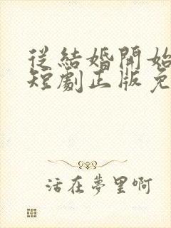 从结婚开始恋爱短剧正版免费视频