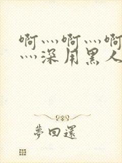 啊灬啊灬啊灬快灬深用黑人