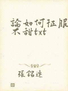 论如何征服反派不甜txt