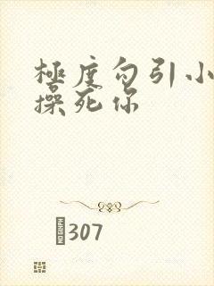 极度勾引小骚货操死你