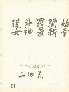 从斗罗开始俘获女神最新章节列表