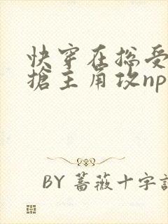 快穿在总受文里抢主角攻np免费阅读825