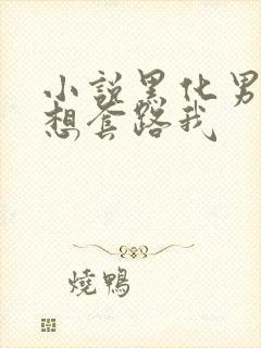 小说黑化男主总想套路我