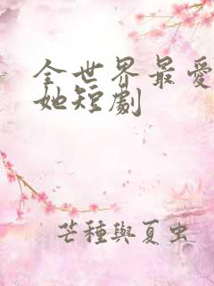 全世界最爱我的她短剧