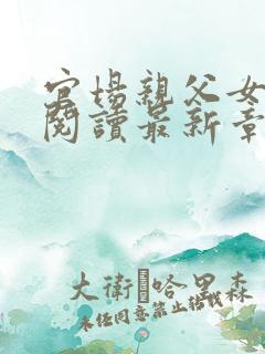 官场亲父女全文阅读最新章节更新