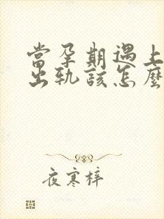 当孕期遇上老公出轨该怎么办