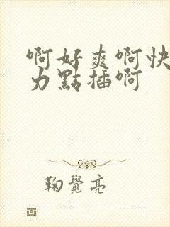 啊好爽啊快来用力点插啊