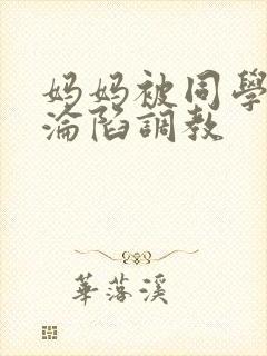 妈妈被同学征服沦陷调教