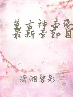 万古神帝飞天鱼最新章节目录下载