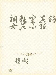 调教室友的大乳女友小说