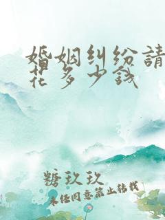 婚姻纠纷请律师花多少钱